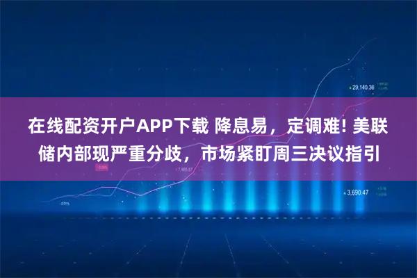 在线配资开户APP下载 降息易，定调难! 美联储内部现严重分歧，市场紧盯周三决议指引