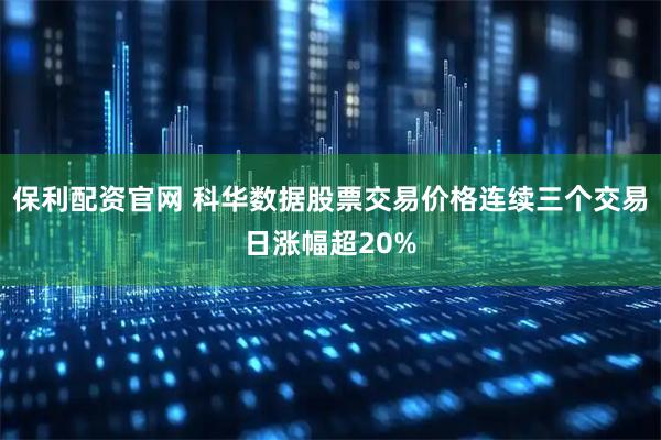 保利配资官网 科华数据股票交易价格连续三个交易日涨幅超20%