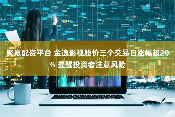 聚赢配资平台 金逸影视股价三个交易日涨幅超20% 提醒投资者注意风险
