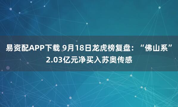 易资配APP下载 9月18日龙虎榜复盘：“佛山系”2.03亿元净买入苏奥传感