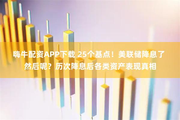嗨牛配资APP下载 25个基点！美联储降息了 然后呢？历次降息后各类资产表现真相