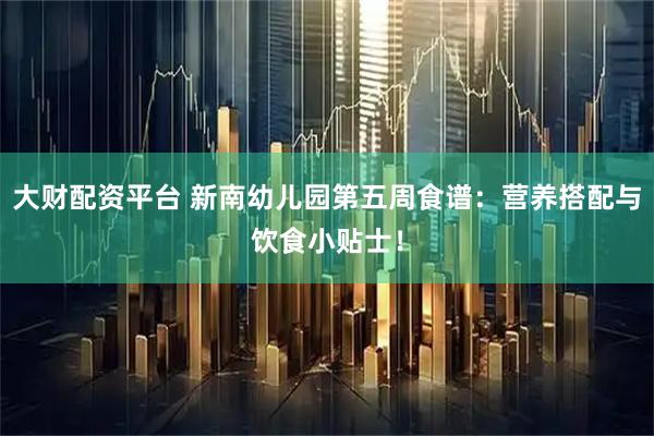 大财配资平台 新南幼儿园第五周食谱：营养搭配与饮食小贴士！