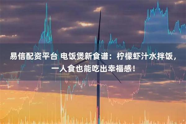 易信配资平台 电饭煲新食谱：柠檬虾汁水拌饭，一人食也能吃出幸福感！