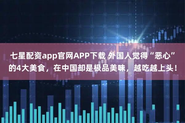 七星配资app官网APP下载 外国人觉得“恶心”的4大美食，在中国却是极品美味，越吃越上头！