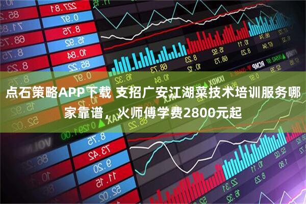 点石策略APP下载 支招广安江湖菜技术培训服务哪家靠谱，火师傅学费2800元起