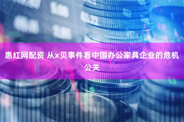 惠红网配资 从x贝事件看中国办公家具企业的危机公关