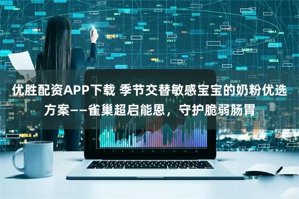 优胜配资APP下载 季节交替敏感宝宝的奶粉优选方案——雀巢超启能恩，守护脆弱肠胃