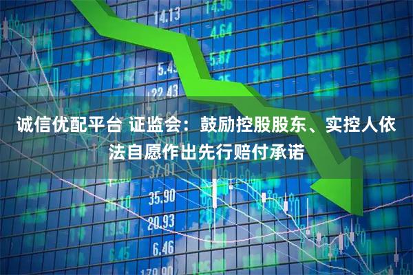 诚信优配平台 证监会：鼓励控股股东、实控人依法自愿作出先行赔付承诺