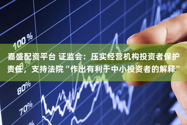 嘉盛配资平台 证监会：压实经营机构投资者保护责任，支持法院“作出有利于中小投资者的解释”
