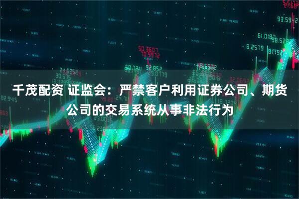 千茂配资 证监会：严禁客户利用证券公司、期货公司的交易系统从事非法行为