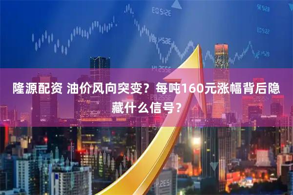 隆源配资 油价风向突变？每吨160元涨幅背后隐藏什么信号？