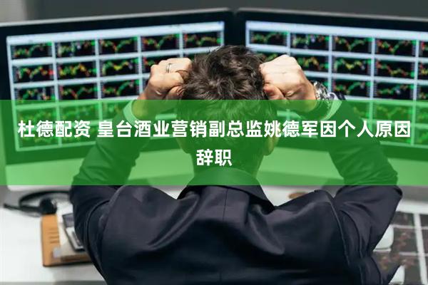 杜德配资 皇台酒业营销副总监姚德军因个人原因辞职
