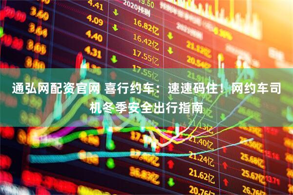 通弘网配资官网 喜行约车：速速码住！网约车司机冬季安全出行指南