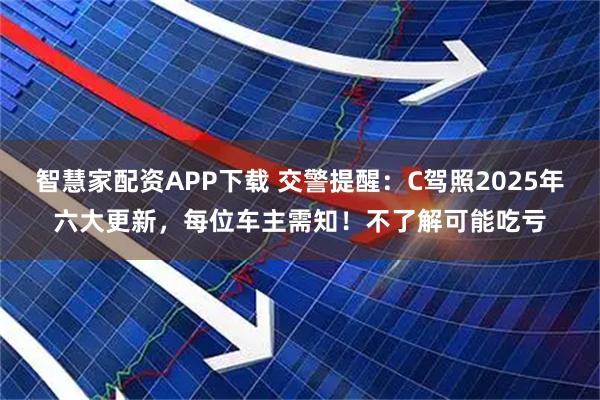 智慧家配资APP下载 交警提醒：C驾照2025年六大更新，每位车主需知！不了解可能吃亏