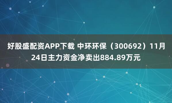 好股盛配资APP下载 中环环保（300692）11月24日主力资金净卖出884.89万元