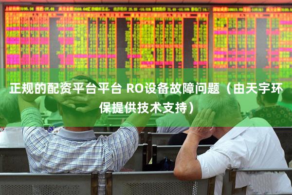 正规的配资平台平台 RO设备故障问题（由天宇环保提供技术支持）