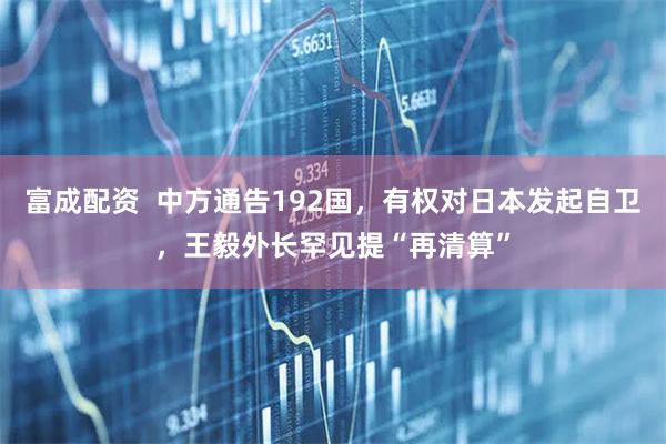 富成配资  中方通告192国，有权对日本发起自卫，王毅外长罕见提“再清算”