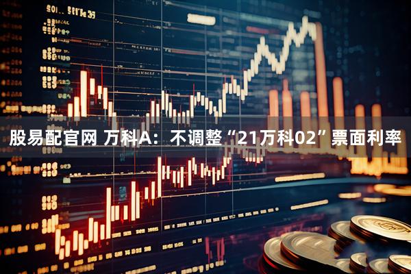 股易配官网 万科A：不调整“21万科02”票面利率