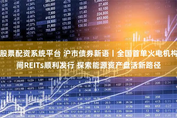 股票配资系统平台 沪市债券新语丨全国首单火电机构间REITs顺利发行 探索能源资产盘活新路径