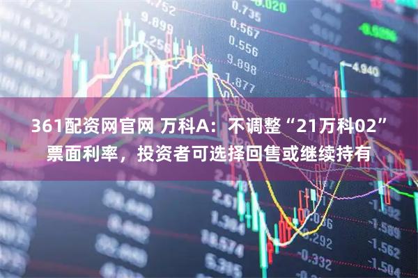 361配资网官网 万科A：不调整“21万科02”票面利率，投资者可选择回售或继续持有