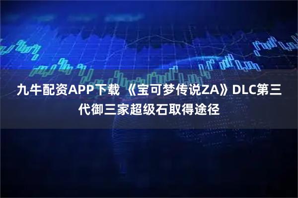九牛配资APP下载 《宝可梦传说ZA》DLC第三代御三家超级石取得途径
