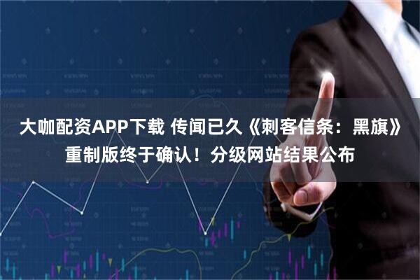 大咖配资APP下载 传闻已久《刺客信条：黑旗》重制版终于确认！分级网站结果公布