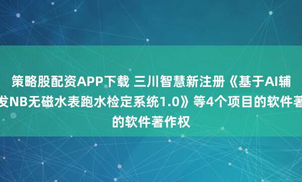 策略股配资APP下载 三川智慧新注册《基于AI辅助开发NB无磁水表跑水检定系统1.0》等4个项目的软件著作权