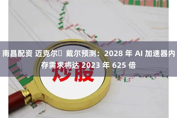 南昌配资 迈克尔・戴尔预测：2028 年 AI 加速器内存需求将达 2023 年 625 倍