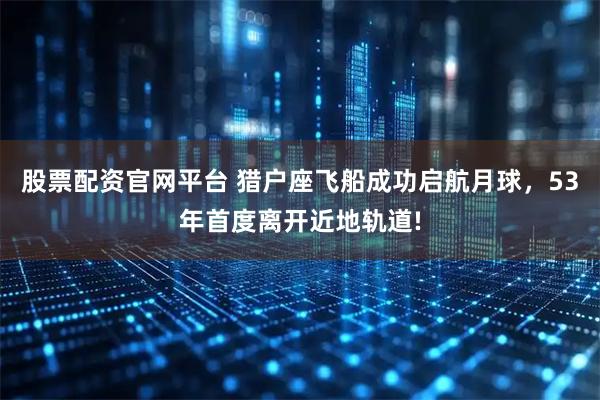 股票配资官网平台 猎户座飞船成功启航月球，53年首度离开近地轨道!