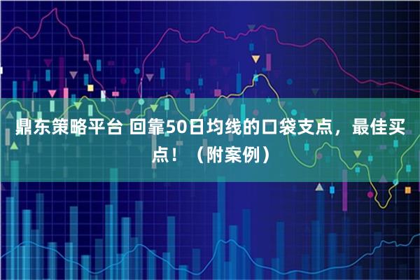 鼎东策略平台 回靠50日均线的口袋支点，最佳买点！（附案例）