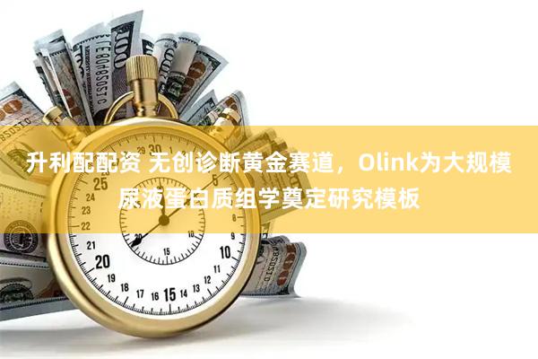升利配配资 无创诊断黄金赛道，Olink为大规模尿液蛋白质组学奠定研究模板