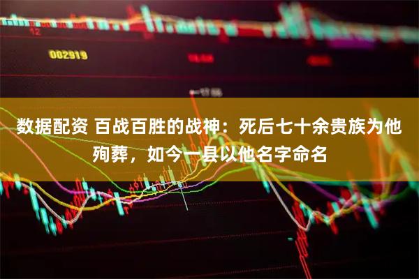 数据配资 百战百胜的战神：死后七十余贵族为他殉葬，如今一县以他名字命名