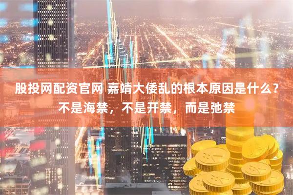 股投网配资官网 嘉靖大倭乱的根本原因是什么？不是海禁，不是开禁，而是弛禁