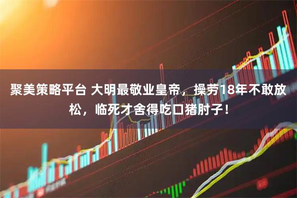 聚美策略平台 大明最敬业皇帝，操劳18年不敢放松，临死才舍得吃口猪肘子！