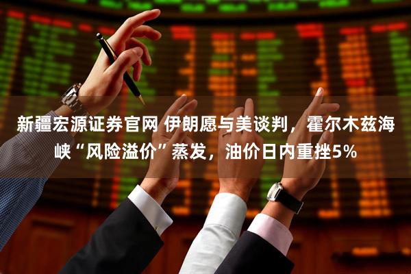 新疆宏源证券官网 伊朗愿与美谈判，霍尔木兹海峡“风险溢价”蒸发，油价日内重挫5%