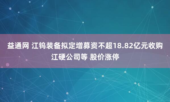 益通网 江钨装备拟定增募资不超18.82亿元收购江硬公司等 股价涨停