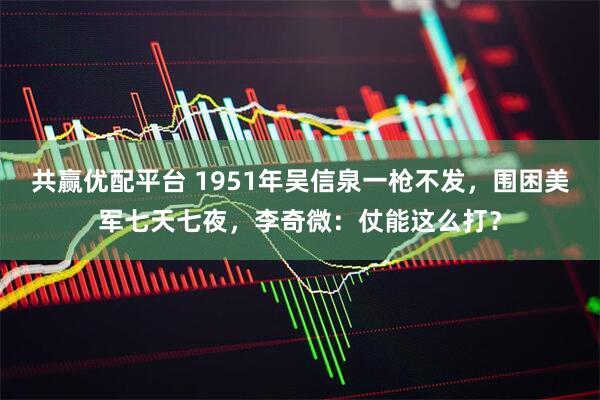 共赢优配平台 1951年吴信泉一枪不发，围困美军七天七夜，李奇微：仗能这么打？