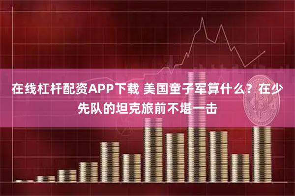 在线杠杆配资APP下载 美国童子军算什么？在少先队的坦克旅前不堪一击