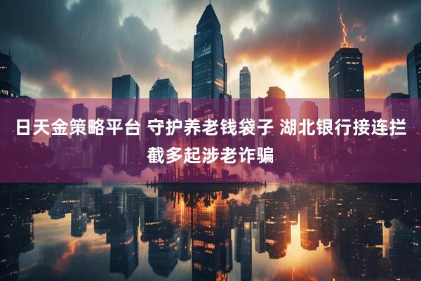 日天金策略平台 守护养老钱袋子 湖北银行接连拦截多起涉老诈骗